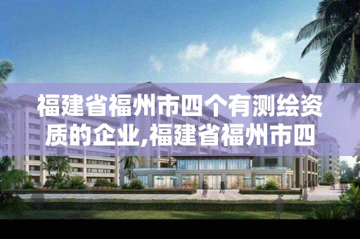 福建省福州市四個有測繪資質(zhì)的企業(yè),福建省福州市四個有測繪資質(zhì)的企業(yè)有哪些。