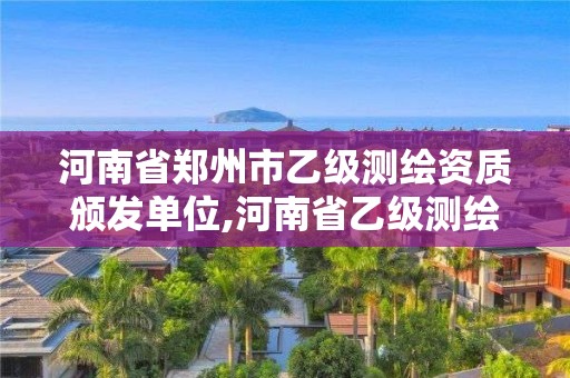 河南省鄭州市乙級測繪資質頒發單位,河南省乙級測繪公司有多少家。