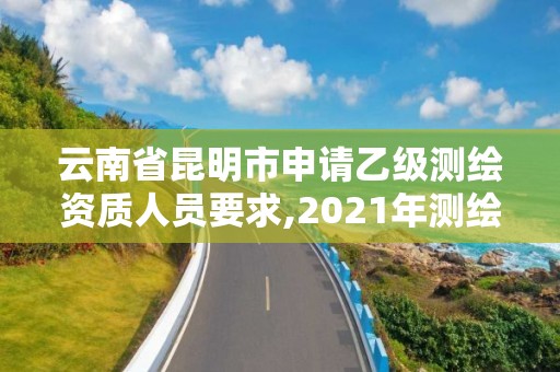 云南省昆明市申請乙級測繪資質人員要求,2021年測繪乙級資質申報條件