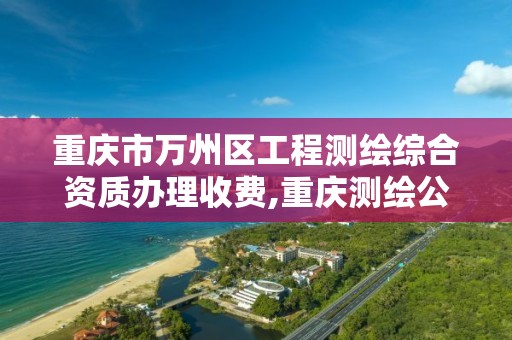 重慶市萬州區工程測繪綜合資質辦理收費,重慶測繪公司收費標準。