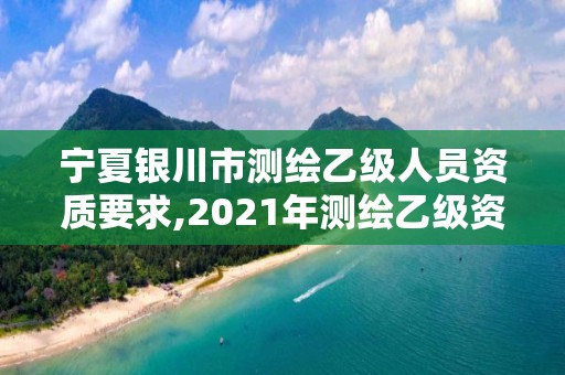 寧夏銀川市測繪乙級人員資質要求,2021年測繪乙級資質辦公申報條件