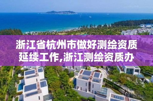 浙江省杭州市做好測繪資質延續工作,浙江測繪資質辦理流程