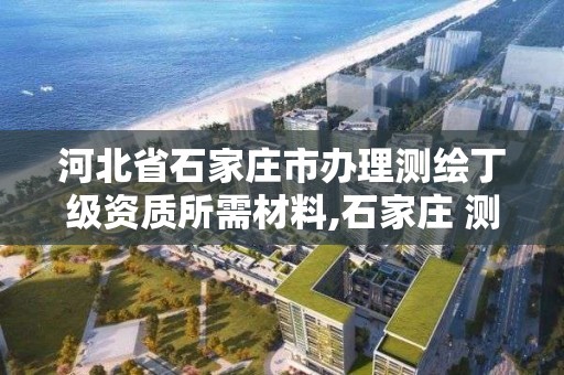 河北省石家莊市辦理測繪丁級資質所需材料,石家莊 測繪