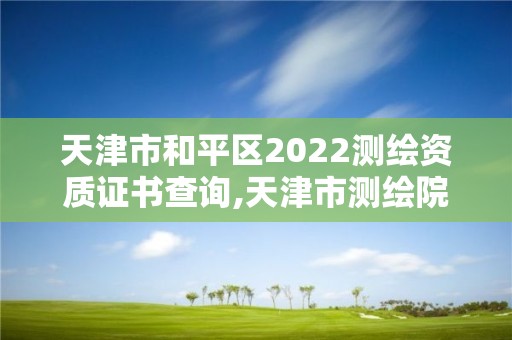 天津市和平區(qū)2022測繪資質(zhì)證書查詢,天津市測繪院電話。