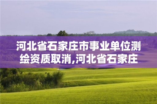 河北省石家莊市事業(yè)單位測(cè)繪資質(zhì)取消,河北省石家莊市事業(yè)單位測(cè)繪資質(zhì)取消了嗎