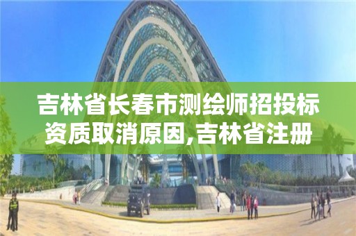 吉林省長春市測繪師招投標資質取消原因,吉林省注冊測繪師。