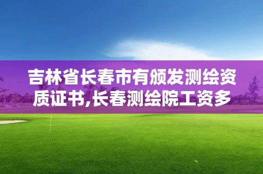 吉林省長春市有頒發測繪資質證書,長春測繪院工資多少。