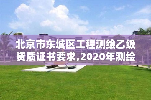 北京市東城區工程測繪乙級資質證書要求,2020年測繪資質乙級需要什么條件。