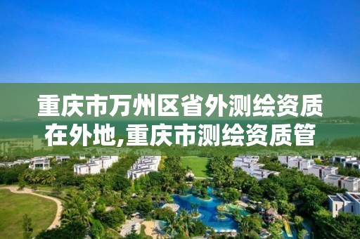 重慶市萬州區省外測繪資質在外地,重慶市測繪資質管理辦法