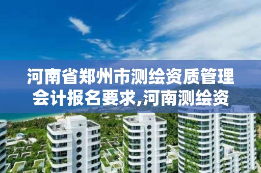 河南省鄭州市測繪資質管理會計報名要求,河南測繪資質公示。