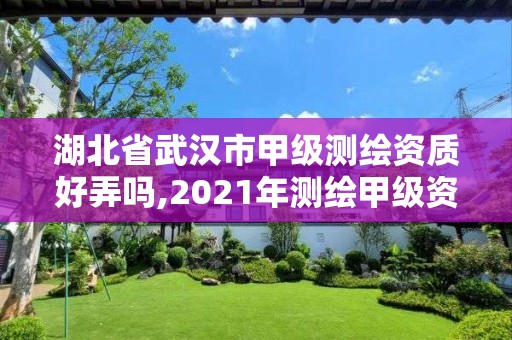 湖北省武漢市甲級測繪資質好弄嗎,2021年測繪甲級資質申報條件