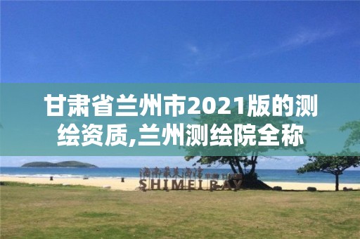 甘肅省蘭州市2021版的測繪資質(zhì),蘭州測繪院全稱