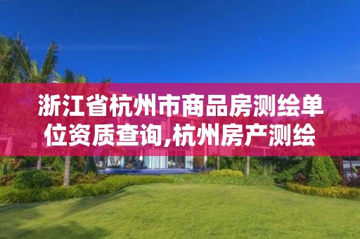 浙江省杭州市商品房測繪單位資質(zhì)查詢,杭州房產(chǎn)測繪有限公司。