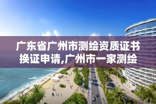 廣東省廣州市測繪資質(zhì)證書換證申請,廣州市一家測繪資質(zhì)單位。