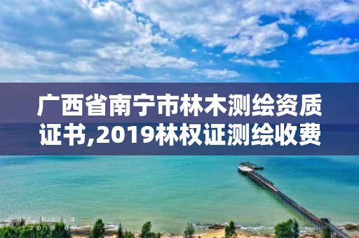 廣西省南寧市林木測繪資質(zhì)證書,2019林權(quán)證測繪收費(fèi)標(biāo)準(zhǔn)