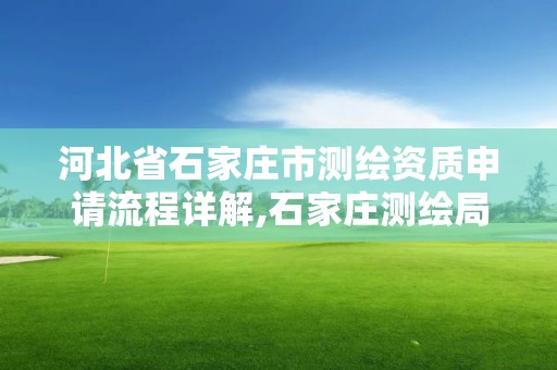 河北省石家莊市測繪資質申請流程詳解,石家莊測繪局屬于哪個區