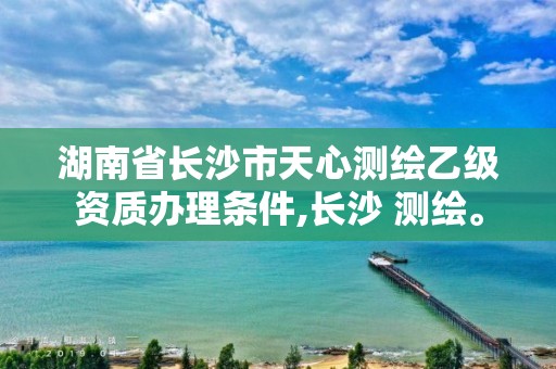 湖南省長沙市天心測繪乙級資質辦理條件,長沙 測繪。