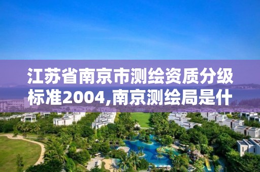 江蘇省南京市測繪資質分級標準2004,南京測繪局是什么樣的單位