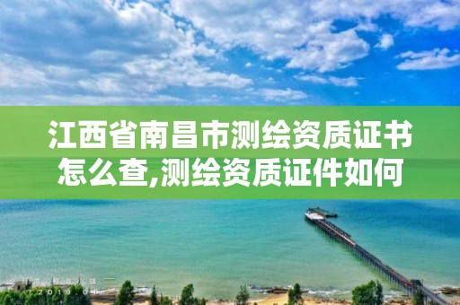 江西省南昌市測繪資質證書怎么查,測繪資質證件如何查詢。