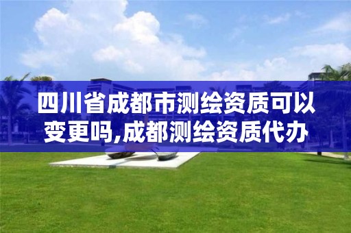 四川省成都市測繪資質可以變更嗎,成都測繪資質代辦公司