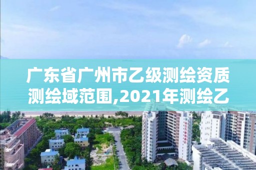 廣東省廣州市乙級測繪資質測繪域范圍,2021年測繪乙級資質申報制度