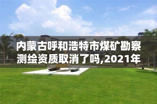 內蒙古呼和浩特市煤礦勘察測繪資質取消了嗎,2021年內蒙煤炭勘察項目。