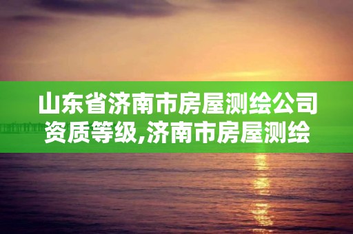 山東省濟南市房屋測繪公司資質等級,濟南市房屋測繪研究院待遇