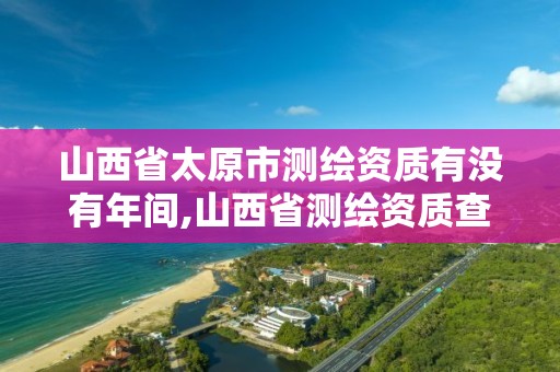 山西省太原市測繪資質有沒有年間,山西省測繪資質查詢。