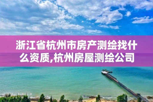 浙江省杭州市房產(chǎn)測(cè)繪找什么資質(zhì),杭州房屋測(cè)繪公司有哪幾家