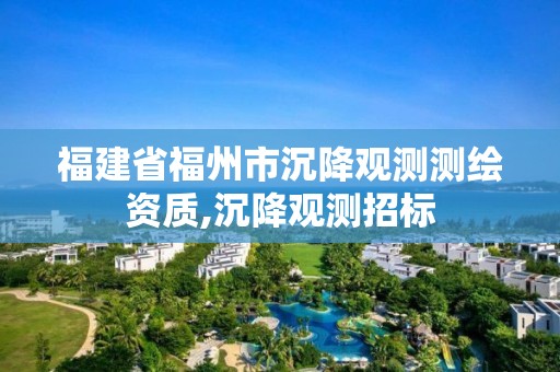 福建省福州市沉降觀測測繪資質,沉降觀測招標