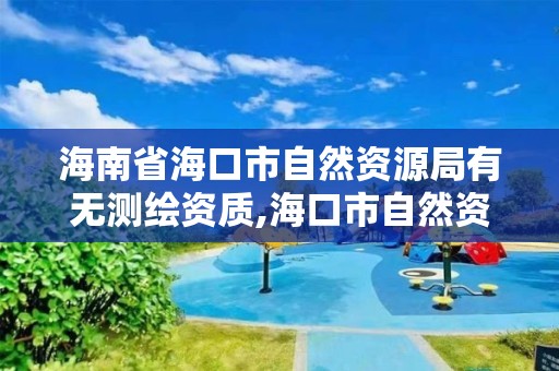 海南省海口市自然資源局有無測繪資質(zhì),海口市自然資源和規(guī)劃局筆試。