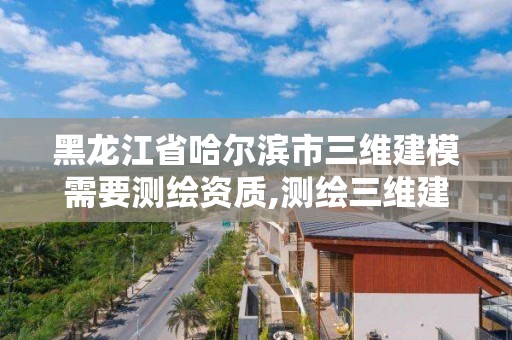 黑龍江省哈爾濱市三維建模需要測繪資質,測繪三維建模的目的與意義。