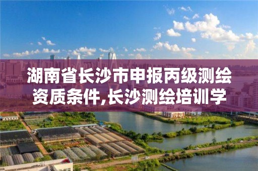 湖南省長沙市申報丙級測繪資質條件,長沙測繪培訓學校