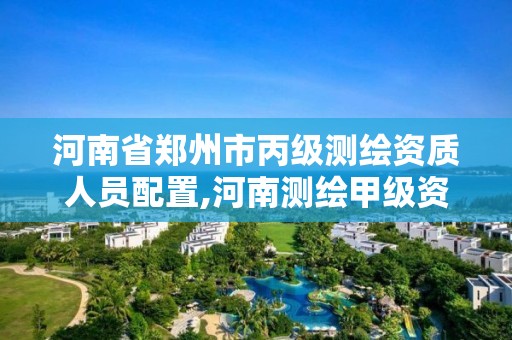 河南省鄭州市丙級測繪資質人員配置,河南測繪甲級資質單位