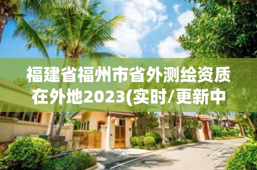 福建省福州市省外測繪資質(zhì)在外地2023(實時/更新中)