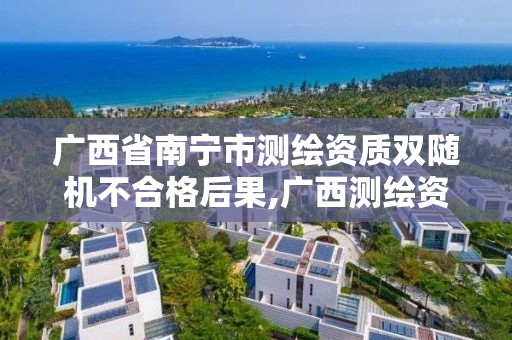 廣西省南寧市測繪資質雙隨機不合格后果,廣西測繪資質辦理