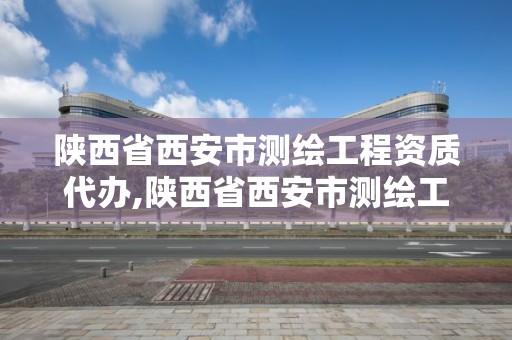 陜西省西安市測繪工程資質代辦,陜西省西安市測繪工程資質代辦機構