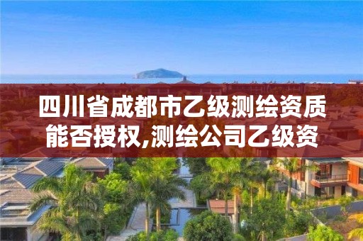 四川省成都市乙級測繪資質能否授權,測繪公司乙級資質辦理需要些條件