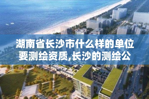 湖南省長沙市什么樣的單位要測繪資質(zhì),長沙的測繪公司排行。