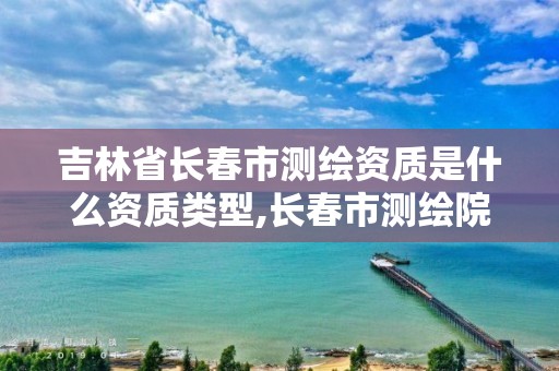 吉林省長春市測繪資質是什么資質類型,長春市測繪院工資待遇