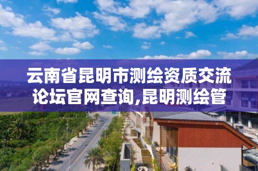 云南省昆明市測繪資質(zhì)交流論壇官網(wǎng)查詢,昆明測繪管理中心。