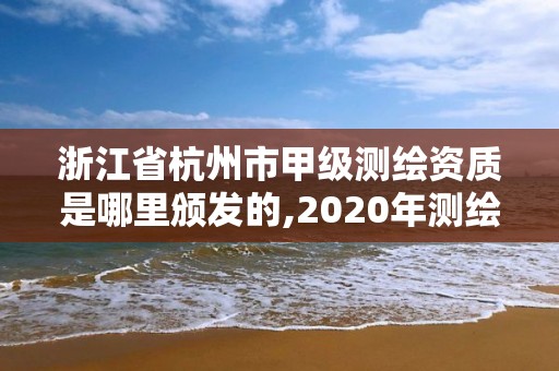 浙江省杭州市甲級(jí)測(cè)繪資質(zhì)是哪里頒發(fā)的,2020年測(cè)繪甲級(jí)資質(zhì)條件