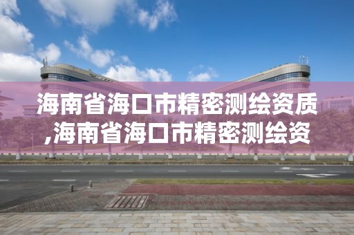 海南省海口市精密測繪資質,海南省海口市精密測繪資質企業名單