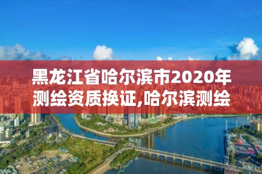 黑龍江省哈爾濱市2020年測繪資質換證,哈爾濱測繪招聘信息