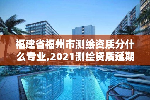 福建省福州市測繪資質分什么專業,2021測繪資質延期公告福建省