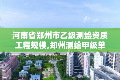 河南省鄭州市乙級測繪資質工程規模,鄭州測繪甲級單位