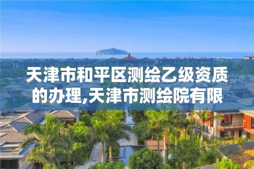 天津市和平區測繪乙級資質的辦理,天津市測繪院有限公司資質