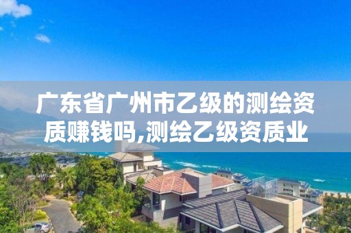 廣東省廣州市乙級的測繪資質賺錢嗎,測繪乙級資質業務范圍