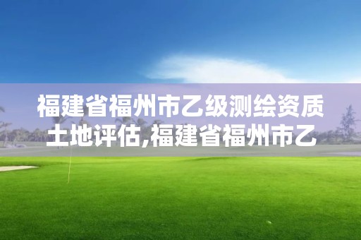 福建省福州市乙級測繪資質土地評估,福建省福州市乙級測繪資質土地評估機構。