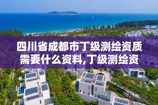 四川省成都市丁級測繪資質需要什么資料,丁級測繪資質申請需要什么儀器。